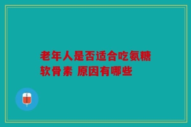 老年人是否适合吃氨糖软骨素 原因有哪些