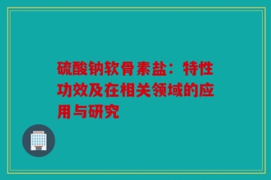 硫酸钠软骨素盐：特性功效及在相关领域的应用与研究