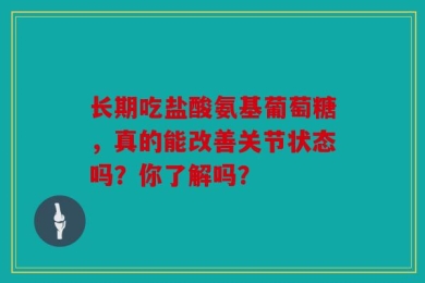 长期吃盐酸氨基葡萄糖，真的能改善关节状态吗？你了解吗？