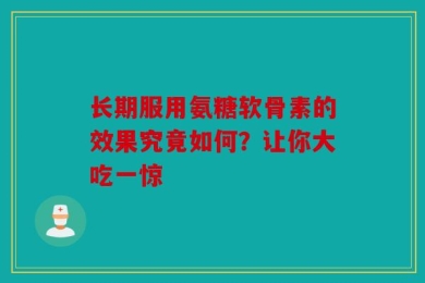 长期服用氨糖软骨素的效果究竟如何？让你大吃一惊