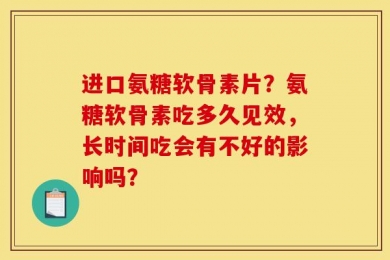 进口氨糖软骨素片？氨糖软骨素吃多久见效，长时间吃会有不好的影响吗？
