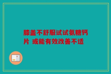 膝盖不舒服试试氨糖钙片 或能有效改善不适