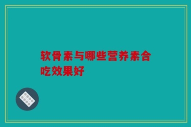 软骨素与哪些营养素合吃效果好