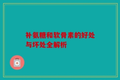 补氨糖和软骨素的好处与坏处全解析