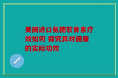 美国进口氨糖软骨素疗效如何 探究其对健康的实际功效