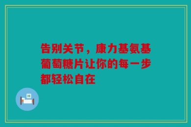 告别关节，康力基氨基葡萄糖片让你的每一步都轻松自在