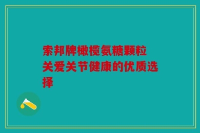 索邦牌橄榄氨糖颗粒 关爱关节健康的优质选择