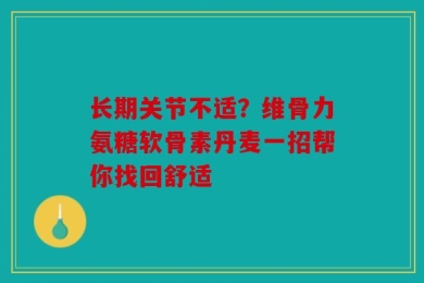长期关节不适？维骨力氨糖软骨素丹麦一招帮你找回舒适