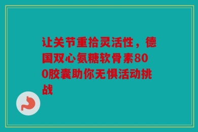让关节重拾灵活性，德国双心氨糖软骨素800胶囊助你无惧活动挑战