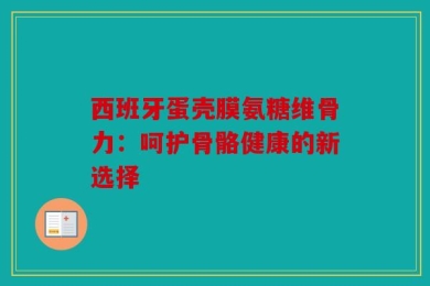 西班牙蛋壳膜氨糖维骨力：呵护骨骼健康的新选择