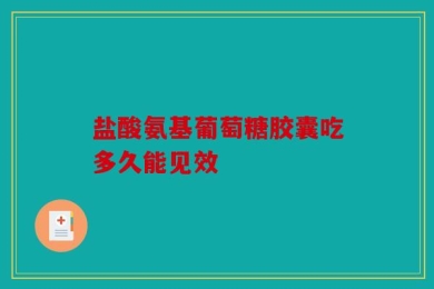 盐酸氨基葡萄糖胶囊吃多久能见效