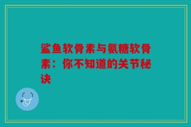 鲨鱼软骨素与氨糖软骨素：你不知道的关节秘诀