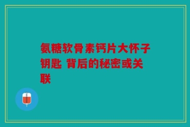 氨糖软骨素钙片大怀子钥匙 背后的秘密或关联