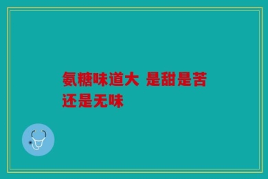 氨糖味道大 是甜是苦还是无味