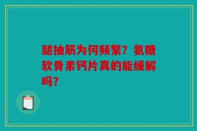 腿抽筋为何频繁？氨糖软骨素钙片真的能缓解吗？