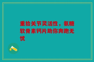 重拾关节灵活性，氨糖软骨素钙片助你奔跑无忧