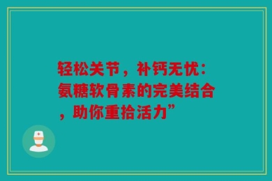 轻松关节，补钙无忧：氨糖软骨素的完美结合，助你重拾活力”