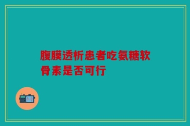 腹膜透析患者吃氨糖软骨素是否可行