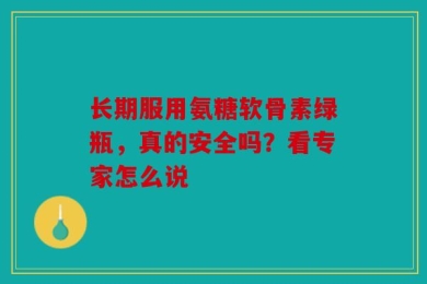 长期服用氨糖软骨素绿瓶，真的安全吗？看专家怎么说