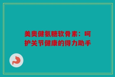 美奥健氨糖软骨素：呵护关节健康的得力助手
