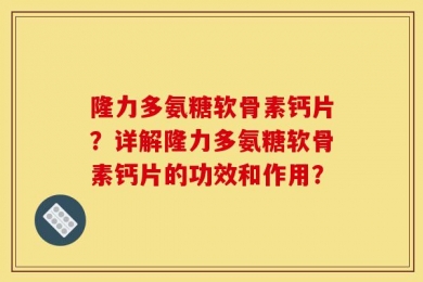 隆力多氨糖软骨素钙片？详解隆力多氨糖软骨素钙片的功效和作用？