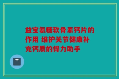 益宝氨糖软骨素钙片的作用 维护关节健康补充钙质的得力助手