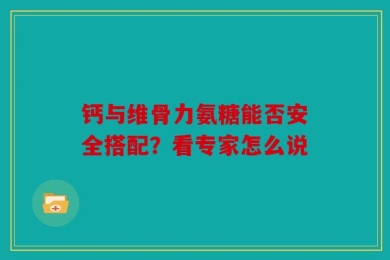 钙与维骨力氨糖能否安全搭配？看专家怎么说