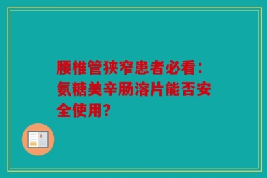 腰椎管狭窄患者必看：氨糖美辛肠溶片能否安全使用？