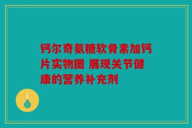 钙尔奇氨糖软骨素加钙片实物图 展现关节健康的营养补充剂