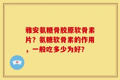 雅安氨糖骨胶原软骨素片？氨糖软骨素的作用，一般吃多少为好？