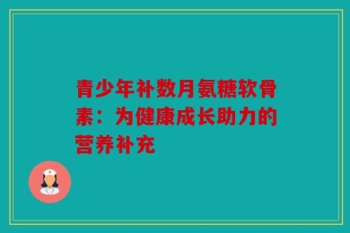青少年补数月氨糖软骨素：为健康成长助力的营养补充