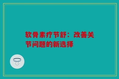 软骨素疗节舒：改善关节问题的新选择