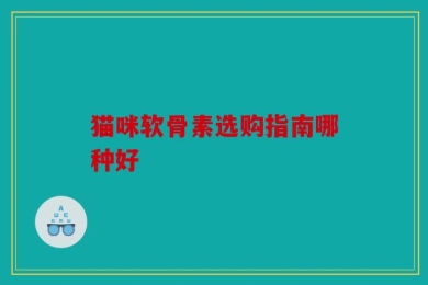 猫咪软骨素选购指南哪种好