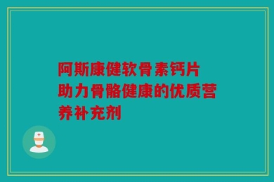 阿斯康健软骨素钙片 助力骨骼健康的优质营养补充剂