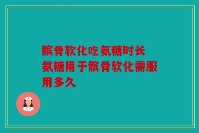 髌骨软化吃氨糖时长 氨糖用于髌骨软化需服用多久