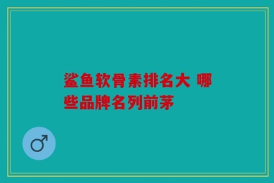 鲨鱼软骨素排名大 哪些品牌名列前茅