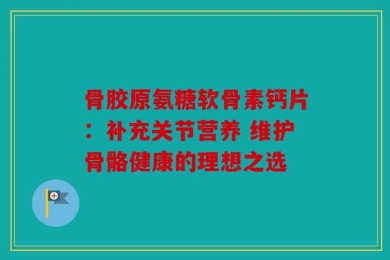 骨胶原氨糖软骨素钙片：补充关节营养 维护骨骼健康的理想之选