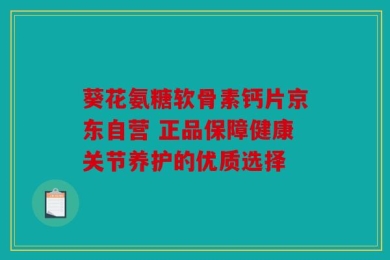 葵花氨糖软骨素钙片京东自营 正品保障健康关节养护的优质选择