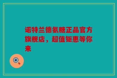 诺特兰德氨糖正品官方旗舰店，超值钜惠等你来