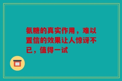 氨糖的真实作用，难以置信的效果让人惊讶不已，值得一试