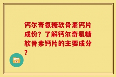 钙尔奇氨糖软骨素钙片成份？了解钙尔奇氨糖软骨素钙片的主要成分？