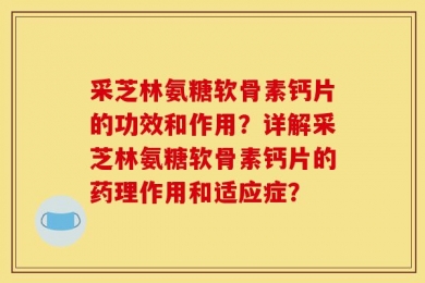 采芝林氨糖软骨素钙片的功效和作用？详解采芝林氨糖软骨素钙片的药理作用和适应症？