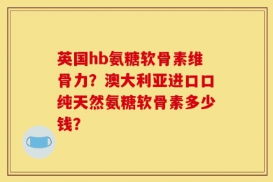 英国hb氨糖软骨素维骨力？澳大利亚进口口纯天然氨糖软骨素多少钱？