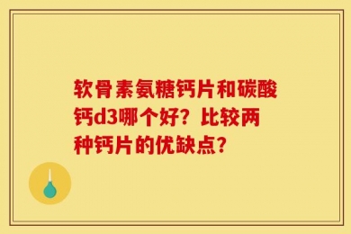 软骨素氨糖钙片和碳酸钙d3哪个好？比较两种钙片的优缺点？