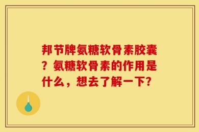 邦节牌氨糖软骨素胶囊？氨糖软骨素的作用是什么，想去了解一下？
