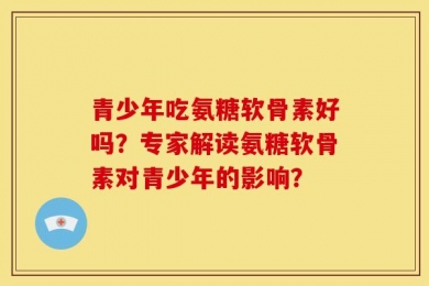 青少年吃氨糖软骨素好吗？专家解读氨糖软骨素对青少年的影响？