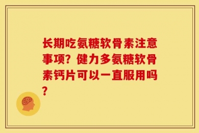 长期吃氨糖软骨素注意事项？健力多氨糖软骨素钙片可以一直服用吗？