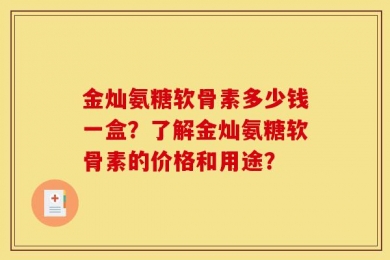 金灿氨糖软骨素多少钱一盒？了解金灿氨糖软骨素的价格和用途？