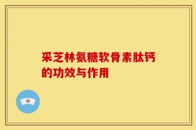 采芝林氨糖软骨素肽钙的功效与作用