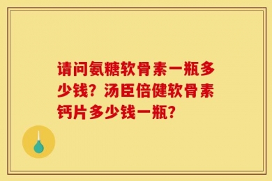 请问氨糖软骨素一瓶多少钱？汤臣倍健软骨素钙片多少钱一瓶？